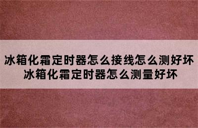 冰箱化霜定时器怎么接线怎么测好坏 冰箱化霜定时器怎么测量好坏